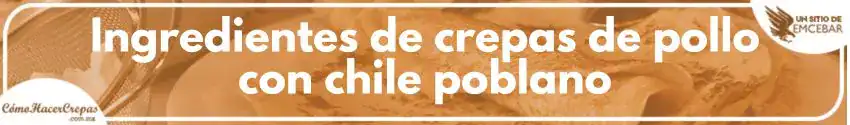 Ingredientes de crepas de pollo con chile poblano