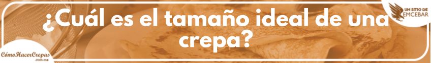 ¿Cuál es el tamaño ideal de una crepa?